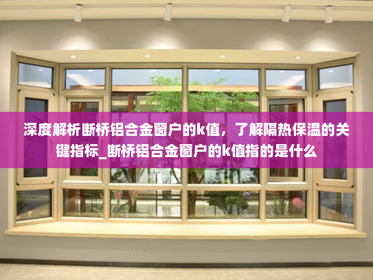 深度解析断桥铝合金窗户的k值，了解隔热保温的关键指标_断桥铝合金窗户的k值指的是什么