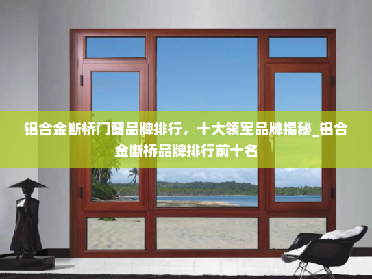 铝合金断桥门窗品牌排行，十大领军品牌揭秘_铝合金断桥品牌排行前十名