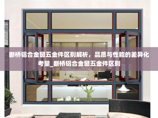 断桥铝合金窗五金件区别解析，品质与性能的差异化考量_断桥铝合金窗五金件区别