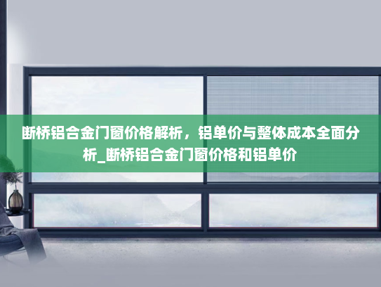 断桥铝合金门窗价格解析，铝单价与整体成本全面分析_断桥铝合金门窗价格和铝单价