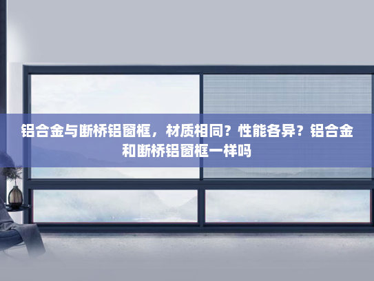 铝合金与断桥铝窗框，材质相同？性能各异？铝合金和断桥铝窗框一样吗