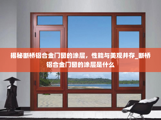 揭秘断桥铝合金门窗的涂层，性能与美观并存_断桥铝合金门窗的涂层是什么