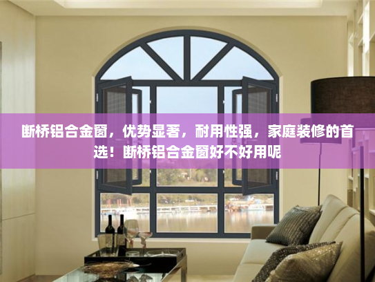 断桥铝合金窗，优势显著，耐用性强，家庭装修的首选！断桥铝合金窗好不好用呢