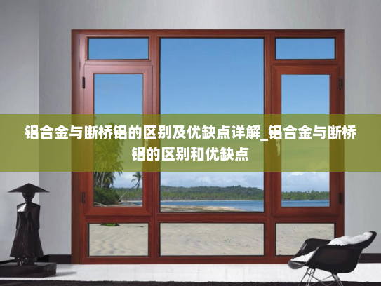铝合金与断桥铝的区别及优缺点详解_铝合金与断桥铝的区别和优缺点
