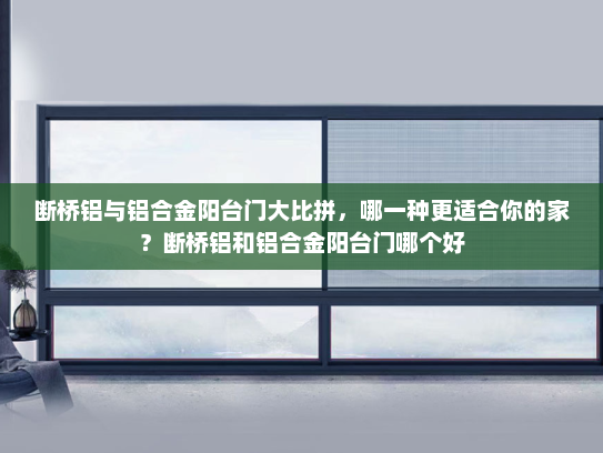 断桥铝与铝合金阳台门大比拼，哪一种更适合你的家？断桥铝和铝合金阳台门哪个好