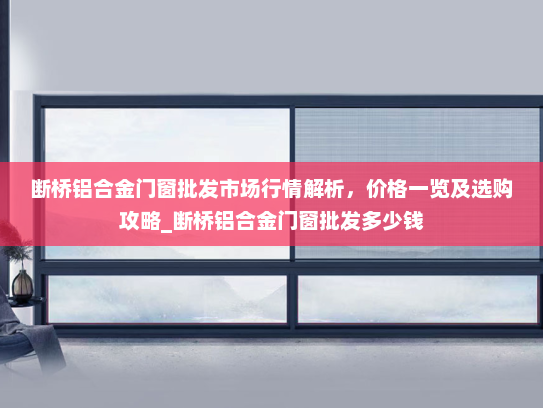 断桥铝合金门窗批发市场行情解析，价格一览及选购攻略_断桥铝合金门窗批发多少钱