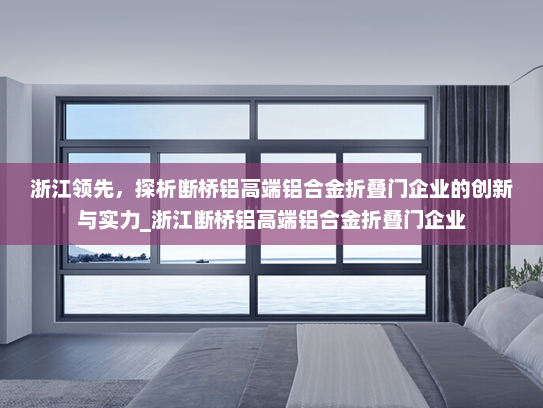浙江领先，探析断桥铝高端铝合金折叠门企业的创新与实力_浙江断桥铝高端铝合金折叠门企业