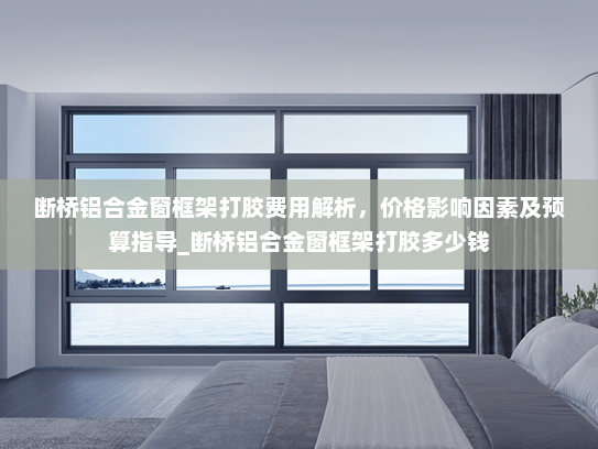 断桥铝合金窗框架打胶费用解析，价格影响因素及预算指导_断桥铝合金窗框架打胶多少钱
