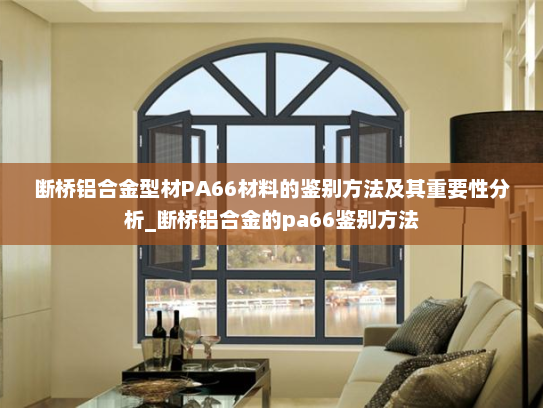 断桥铝合金型材PA66材料的鉴别方法及其重要性分析_断桥铝合金的pa66鉴别方法