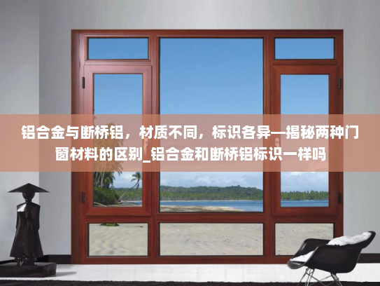 铝合金与断桥铝，材质不同，标识各异—揭秘两种门窗材料的区别_铝合金和断桥铝标识一样吗
