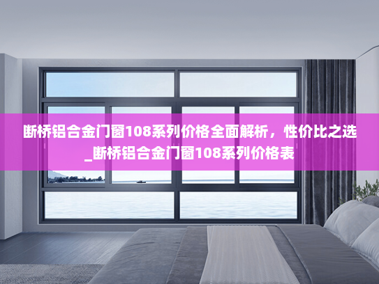 断桥铝合金门窗108系列价格全面解析，性价比之选_断桥铝合金门窗108系列价格表