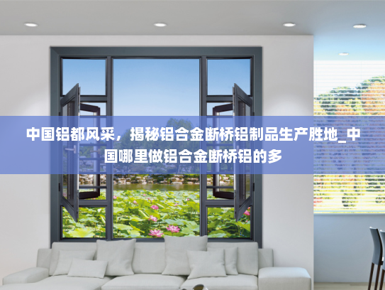 中国铝都风采，揭秘铝合金断桥铝制品生产胜地_中国哪里做铝合金断桥铝的多