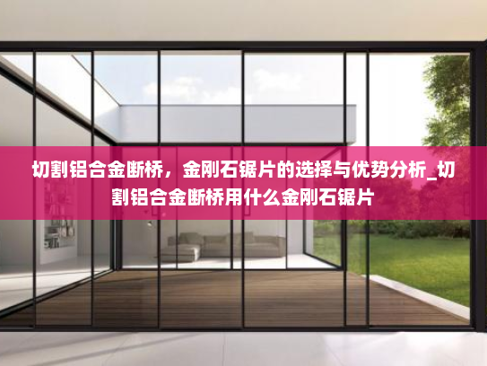 切割铝合金断桥，金刚石锯片的选择与优势分析_切割铝合金断桥用什么金刚石锯片