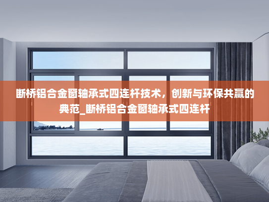 断桥铝合金窗轴承式四连杆技术，创新与环保共赢的典范_断桥铝合金窗轴承式四连杆