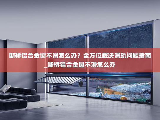 断桥铝合金窗不滑怎么办？全方位解决滑轨问题指南_断桥铝合金窗不滑怎么办
