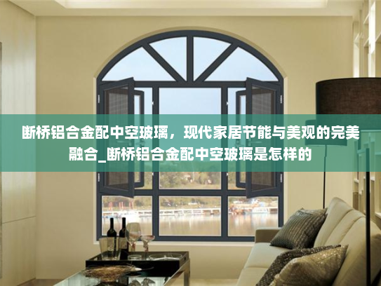 断桥铝合金配中空玻璃，现代家居节能与美观的完美融合_断桥铝合金配中空玻璃是怎样的