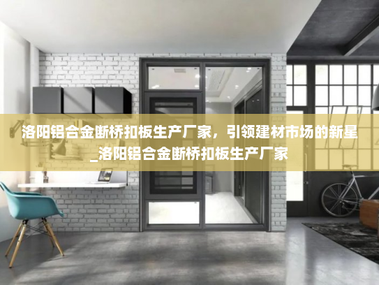 洛阳铝合金断桥扣板生产厂家，引领建材市场的新星_洛阳铝合金断桥扣板生产厂家