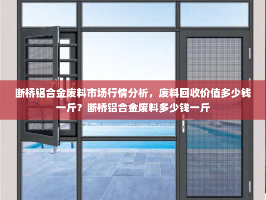断桥铝合金废料市场行情分析，废料回收价值多少钱一斤？断桥铝合金废料多少钱一斤