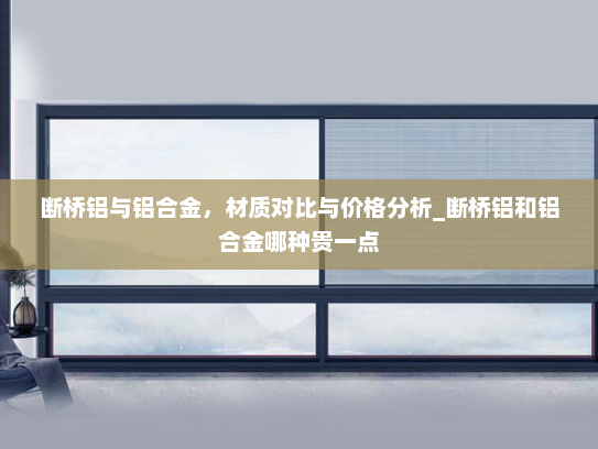 断桥铝与铝合金，材质对比与价格分析_断桥铝和铝合金哪种贵一点