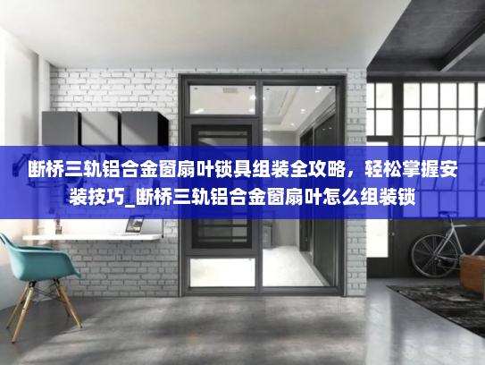 断桥三轨铝合金窗扇叶锁具组装全攻略，轻松掌握安装技巧_断桥三轨铝合金窗扇叶怎么组装锁