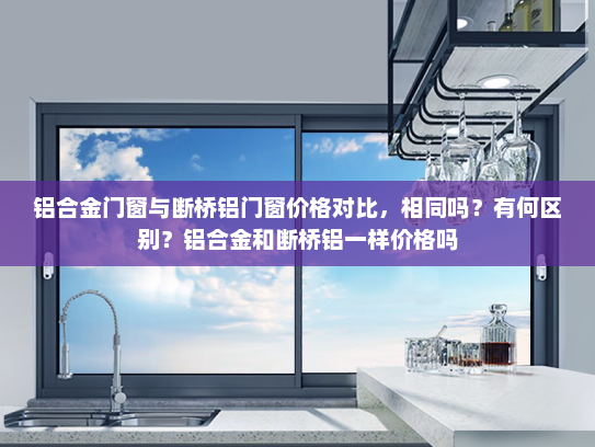 铝合金门窗与断桥铝门窗价格对比，相同吗？有何区别？铝合金和断桥铝一样价格吗