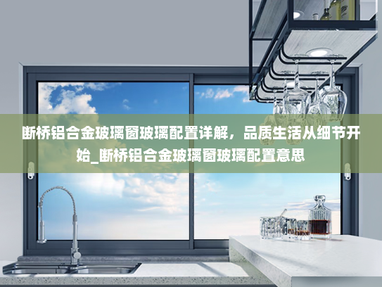 断桥铝合金玻璃窗玻璃配置详解，品质生活从细节开始_断桥铝合金玻璃窗玻璃配置意思