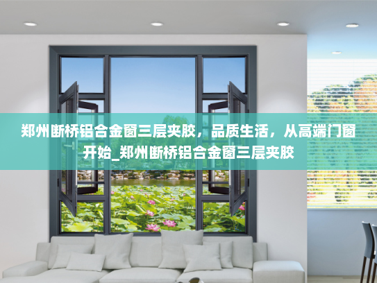 郑州断桥铝合金窗三层夹胶，品质生活，从高端门窗开始_郑州断桥铝合金窗三层夹胶