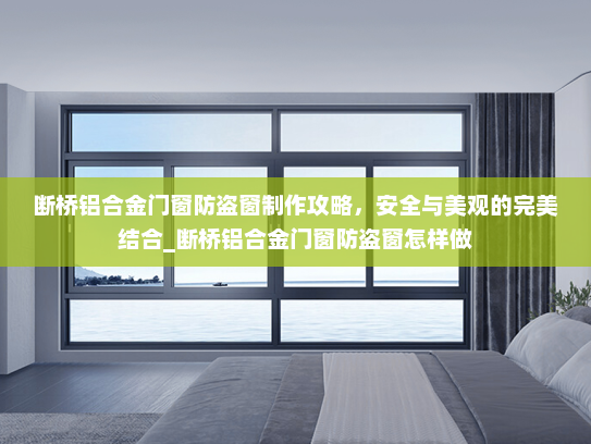 断桥铝合金门窗防盗窗制作攻略，安全与美观的完美结合_断桥铝合金门窗防盗窗怎样做