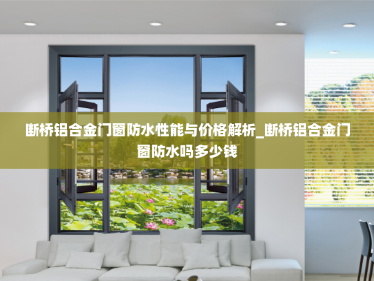 断桥铝合金门窗防水性能与价格解析_断桥铝合金门窗防水吗多少钱