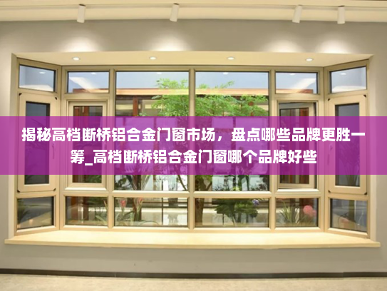 揭秘高档断桥铝合金门窗市场，盘点哪些品牌更胜一筹_高档断桥铝合金门窗哪个品牌好些