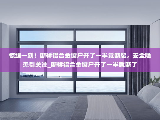 惊魂一刻！断桥铝合金窗户开了一半竟断裂，安全隐患引关注_断桥铝合金窗户开了一半就断了