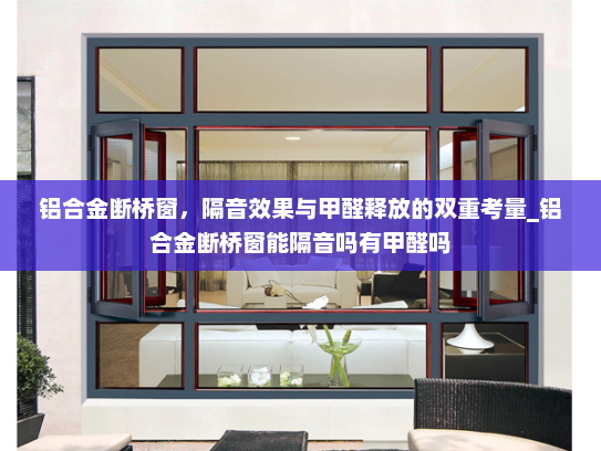 铝合金断桥窗，隔音效果与甲醛释放的双重考量_铝合金断桥窗能隔音吗有甲醛吗