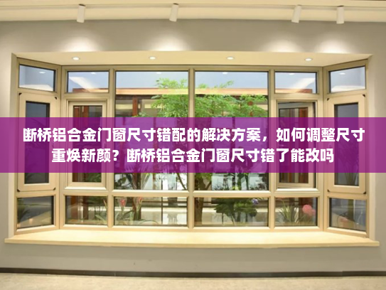 断桥铝合金门窗尺寸错配的解决方案，如何调整尺寸重焕新颜？断桥铝合金门窗尺寸错了能改吗