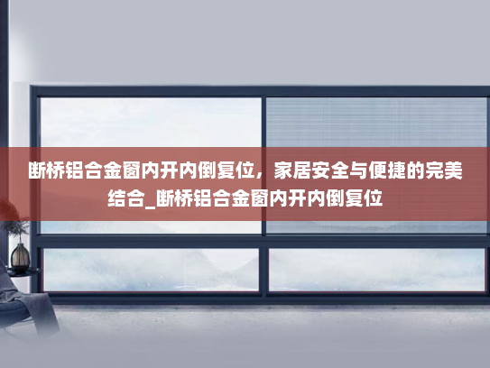 断桥铝合金窗内开内倒复位，家居安全与便捷的完美结合_断桥铝合金窗内开内倒复位