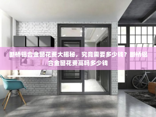 断桥铝合金窗花费大揭秘，究竟需要多少钱？断桥铝合金窗花费高吗多少钱