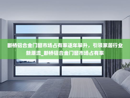 断桥铝合金门窗市场占有率逐年攀升，引领家居行业新潮流_断桥铝合金门窗市场占有率