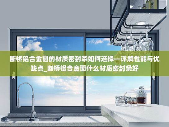 断桥铝合金窗的材质密封条如何选择—详解性能与优缺点_断桥铝合金窗什么材质密封条好