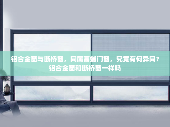 铝合金窗与断桥窗，同属高端门窗，究竟有何异同？铝合金窗和断桥窗一样吗