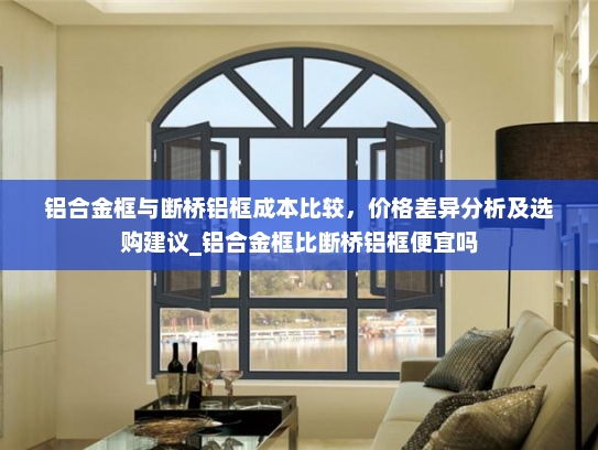 铝合金框与断桥铝框成本比较，价格差异分析及选购建议_铝合金框比断桥铝框便宜吗