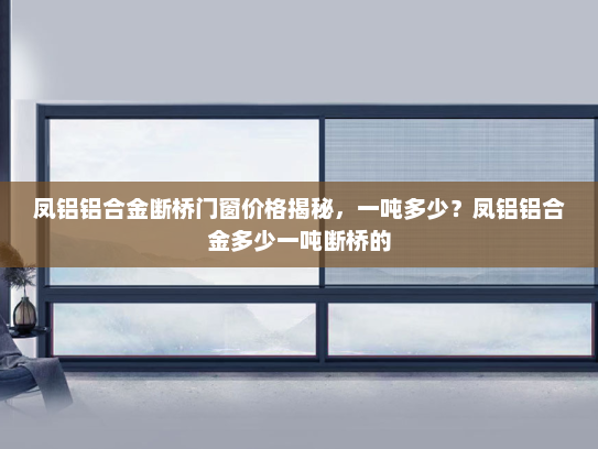 凤铝铝合金断桥门窗价格揭秘，一吨多少？凤铝铝合金多少一吨断桥的
