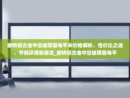 断桥铝合金中空玻璃窗每平米价格解析，性价比之选，节能环保新潮流_断桥铝合金中空玻璃窗每平