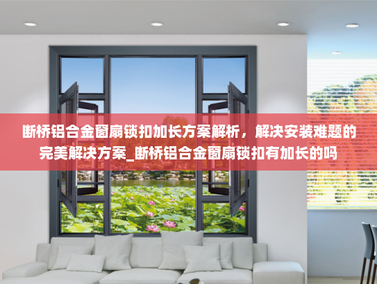断桥铝合金窗扇锁扣加长方案解析，解决安装难题的完美解决方案_断桥铝合金窗扇锁扣有加长的吗