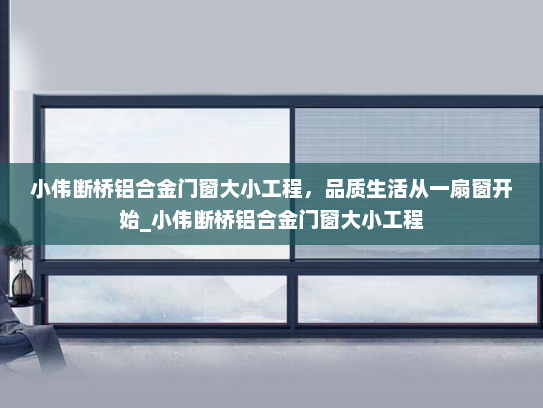 小伟断桥铝合金门窗大小工程，品质生活从一扇窗开始_小伟断桥铝合金门窗大小工程