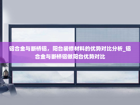 铝合金与断桥铝，阳台装修材料的优势对比分析_铝合金与断桥铝做阳台优势对比