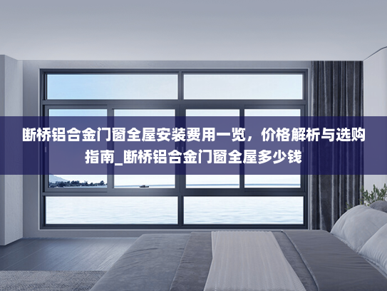 断桥铝合金门窗全屋安装费用一览，价格解析与选购指南_断桥铝合金门窗全屋多少钱