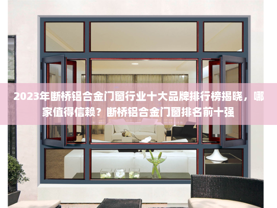 2023年断桥铝合金门窗行业十大品牌排行榜揭晓，哪家值得信赖？断桥铝合金门窗排名前十强