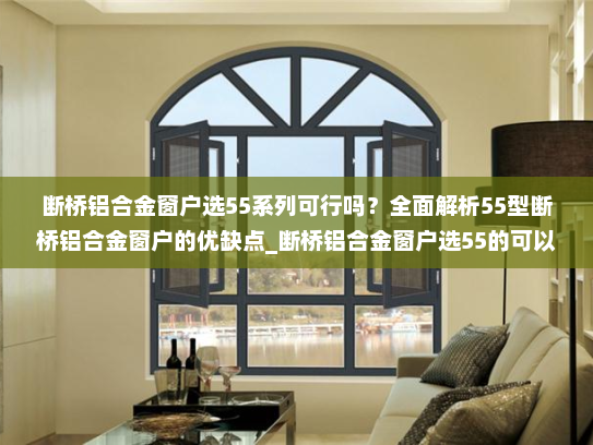 断桥铝合金窗户选55系列可行吗？全面解析55型断桥铝合金窗户的优缺点_断桥铝合金窗户选55的可以吗