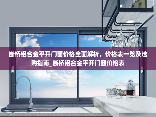 断桥铝合金平开门窗价格全面解析，价格表一览及选购指南_断桥铝合金平开门窗价格表
