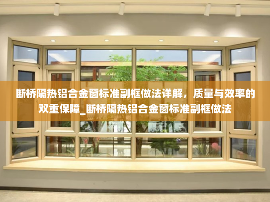 断桥隔热铝合金窗标准副框做法详解，质量与效率的双重保障_断桥隔热铝合金窗标准副框做法