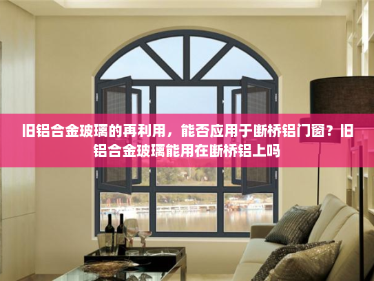 旧铝合金玻璃的再利用，能否应用于断桥铝门窗？旧铝合金玻璃能用在断桥铝上吗